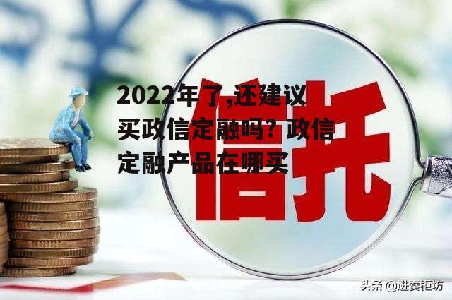 2022年了,还建议买政信定融吗?