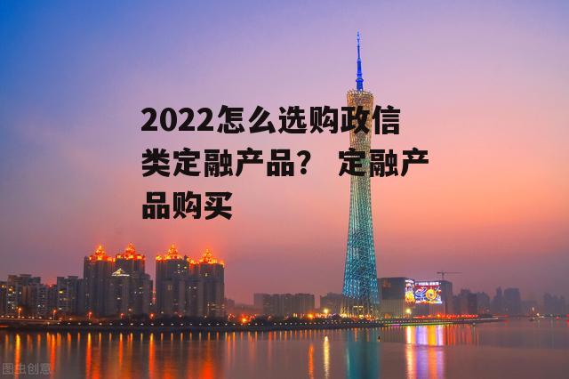 2022怎么选购政信类定融产品？