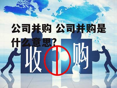 公司并购 公司并购是什么意思?