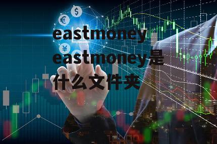 eastmoney eastmoney是什么文件夹