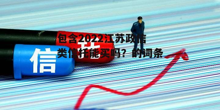 包含2022江苏政信类信托能买吗？的词条