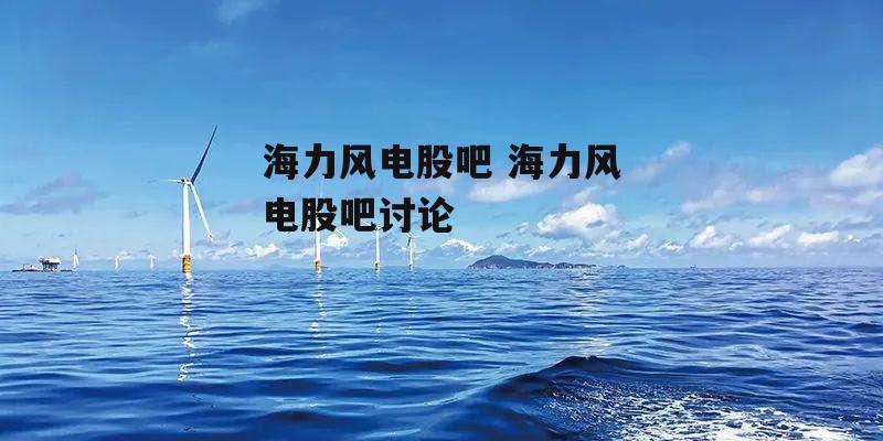 海力风电股吧 海力风电股吧讨论