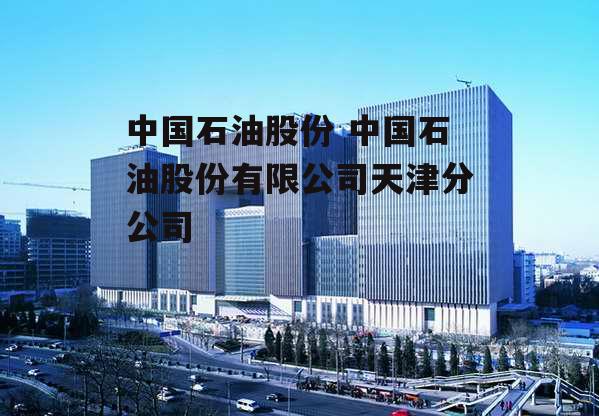 中国石油股份 中国石油股份有限公司天津分公司