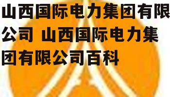 山西国际电力集团有限公司 山西国际电力集团有限公司百科