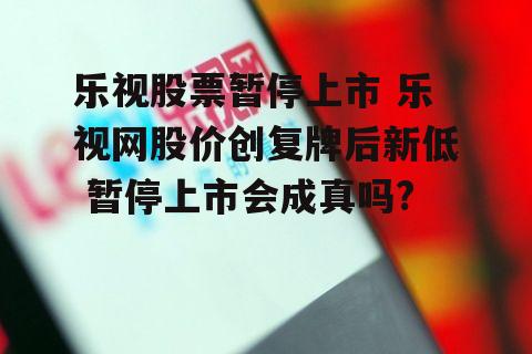 乐视股票暂停上市 乐视网股价创复牌后新低 暂停上市会成真吗?