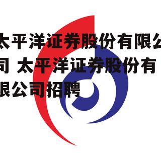 太平洋证券股份有限公司 太平洋证券股份有限公司招聘