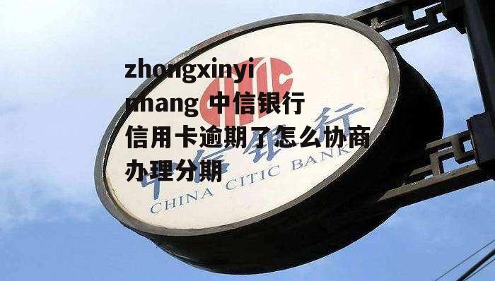 zhongxinyinhang 中信银行信用卡逾期了怎么协商办理分期