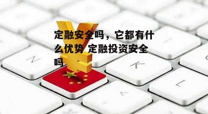 定融安全吗，它都有什么优势 定融投资安全吗