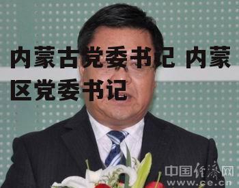 内蒙古党委书记 内蒙区党委书记