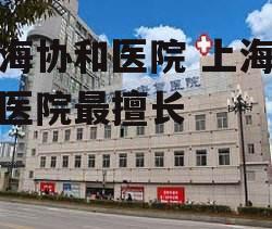 上海协和医院 上海协和医院最擅长