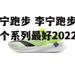 李宁跑步 李宁跑步鞋哪个系列最好2022