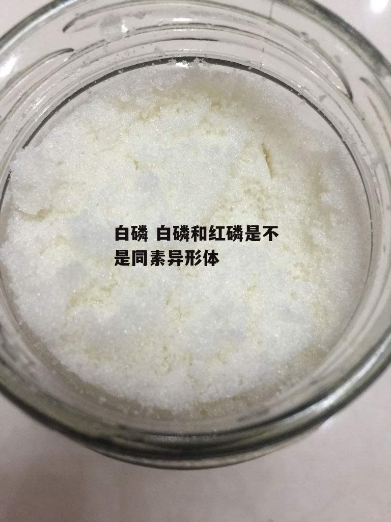 白磷 白磷和红磷是不是同素异形体