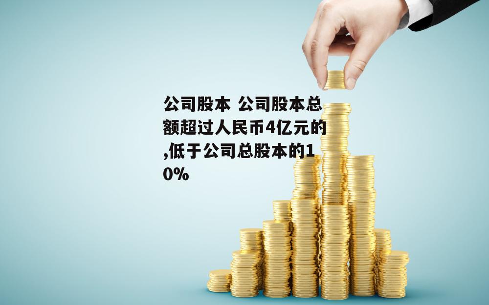 公司股本 公司股本总额超过人民币4亿元的,低于公司总股本的10%