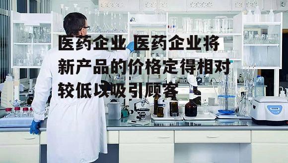 医药企业 医药企业将新产品的价格定得相对较低以吸引顾客