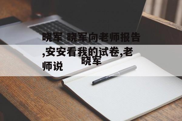 晓军 晓军向老师报告,安安看我的试卷,老师说