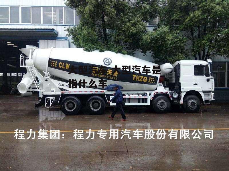 大型汽车 大型汽车是指什么车