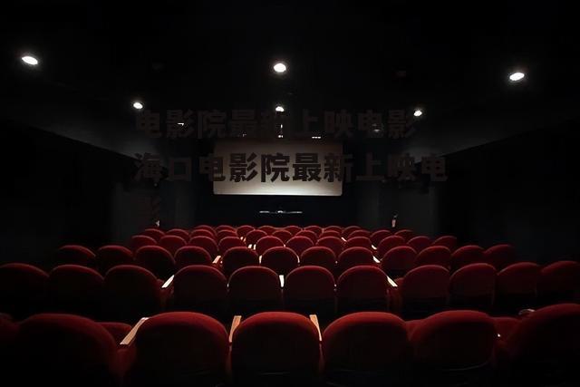 电影院最新上映电影 海口电影院最新上映电影