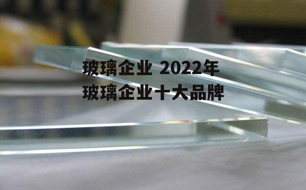 玻璃企业 2022年玻璃企业十大品牌