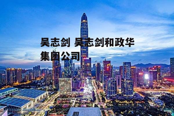 吴志剑 吴志剑和政华集团公司