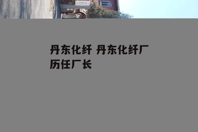 丹东化纤 丹东化纤厂历任厂长