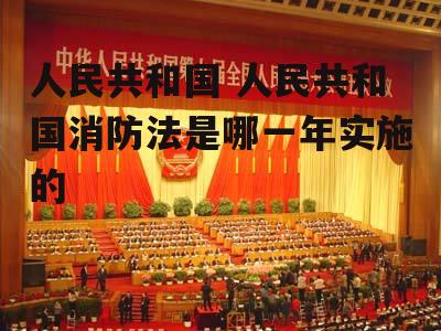 人民共和国 人民共和国消防法是哪一年实施的