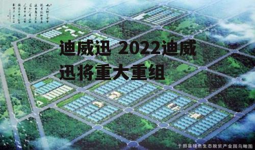 迪威迅 2022迪威迅将重大重组