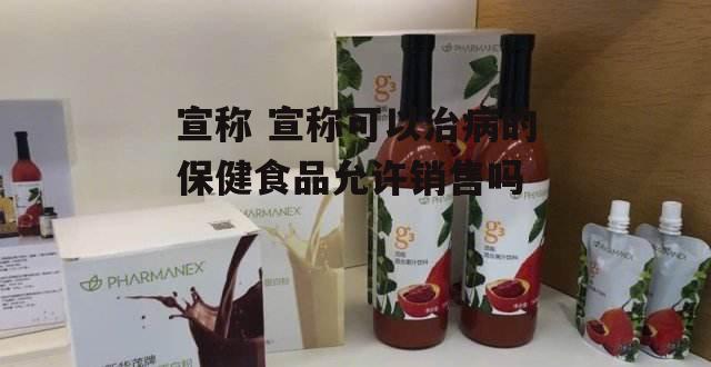 宣称 宣称可以治病的保健食品允许销售吗