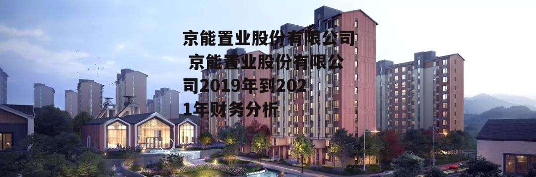 京能置业股份有限公司 京能置业股份有限公司2019年到2021年财务分析