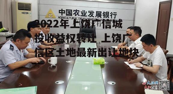 2022年上饶广信城投收益权转让 上饶广信区土地最新出让地块