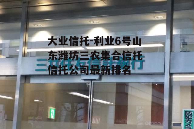 大业信托-利业6号山东潍坊三农集合信托 信托公司最新排名