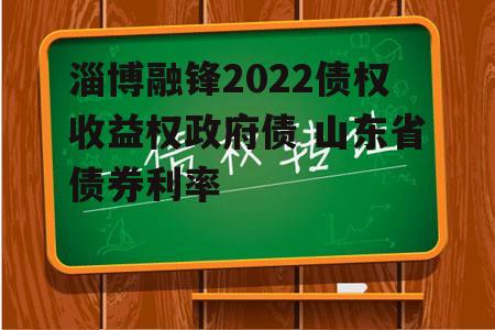 淄博融锋2022债权收益权政府债 山东省债券利率