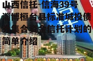 山西信托-信海39号淄博桓台县标准城投债券集合资金信托计划的简单介绍