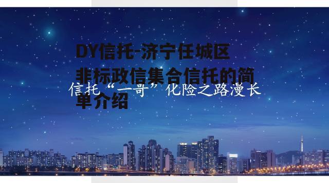 DY信托-济宁任城区非标政信集合信托的简单介绍