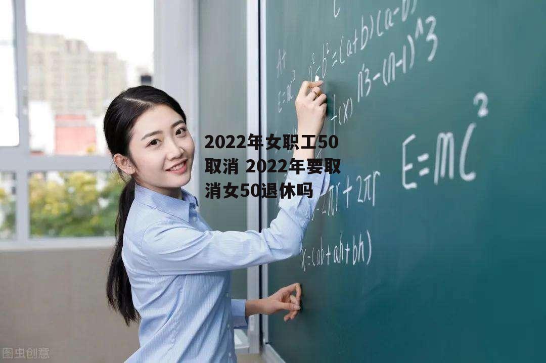 2022年女职工50取消 2022年要取消女50退休吗