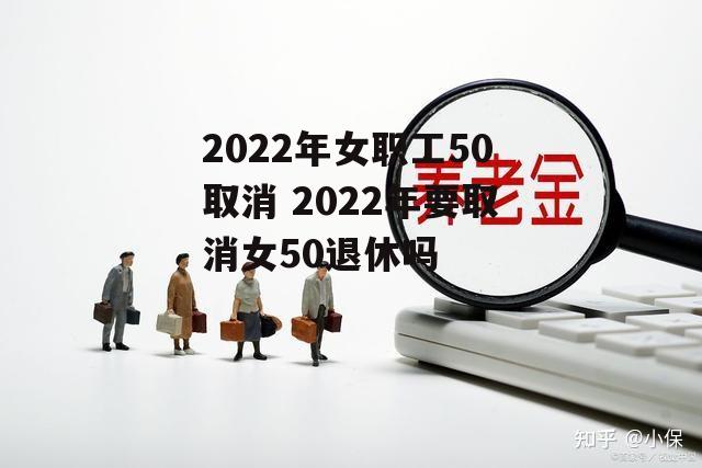 2022年女职工50取消 2022年要取消女50退休吗