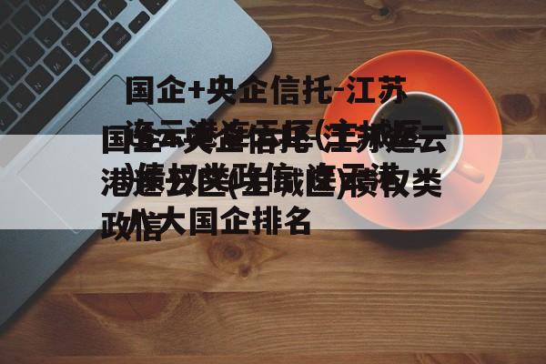 国企+央企信托-江苏连云港连云区(主城区)债权类政信 连云港八大国企排名