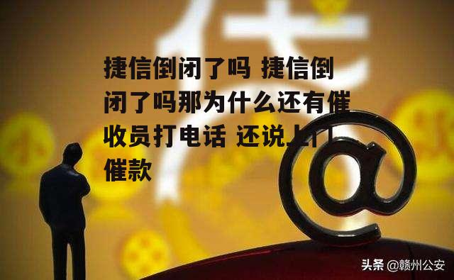 捷信倒闭了吗 捷信倒闭了吗那为什么还有催收员打电话 还说上门催款