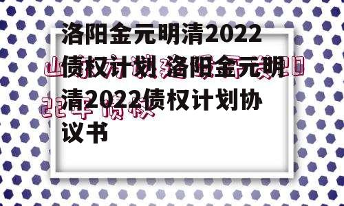 洛阳金元明清2022债权计划 洛阳金元明清2022债权计划协议书