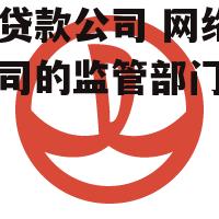 网络贷款公司 网络贷款公司的监管部门是哪里