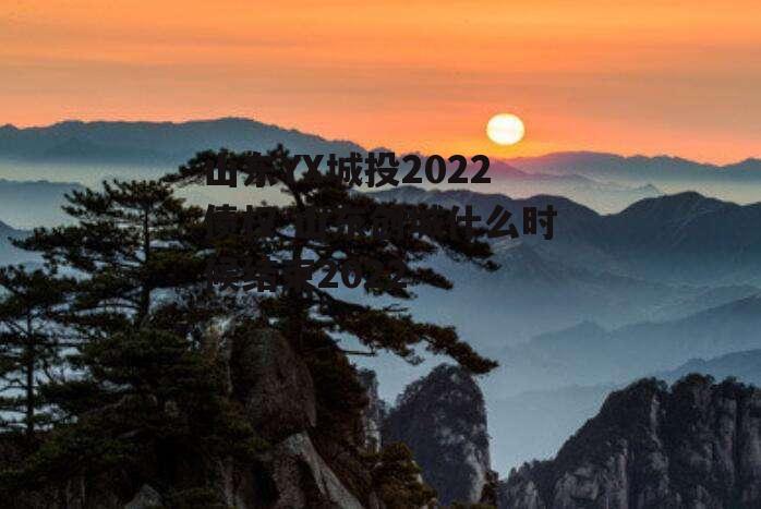 山东YX城投2022债权 山东创城什么时候结束2022