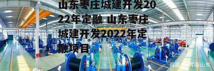 山东枣庄城建开发2022年定融 山东枣庄城建开发2022年定融项目