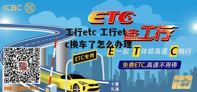 工行etc 工行etc换车了怎么办理