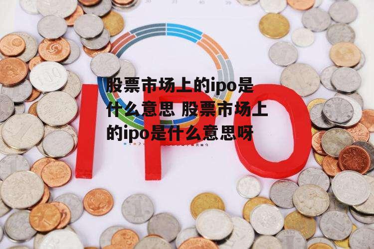 股票市场上的ipo是什么意思 股票市场上的ipo是什么意思呀