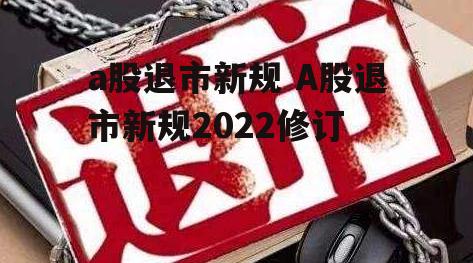 a股退市新规 A股退市新规2022修订