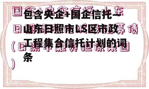 包含央企+国企信托—山东日照市LS区市政工程集合信托计划的词条