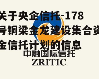 关于央企信托-178号铜梁金龙建设集合资金信托计划的信息