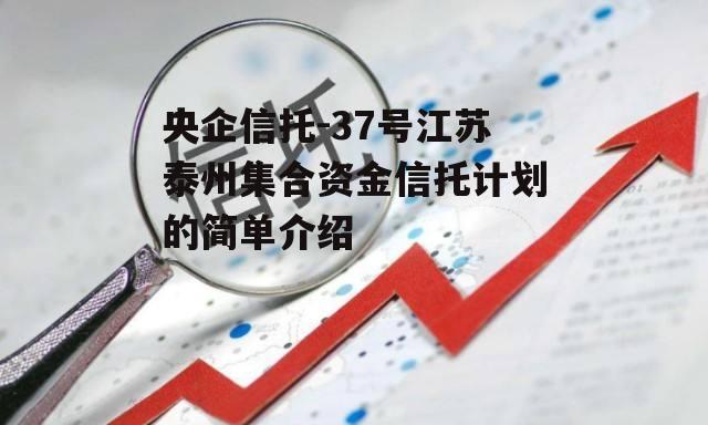 央企信托-37号江苏泰州集合资金信托计划的简单介绍