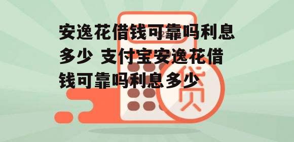 安逸花借钱可靠吗利息多少 支付宝安逸花借钱可靠吗利息多少