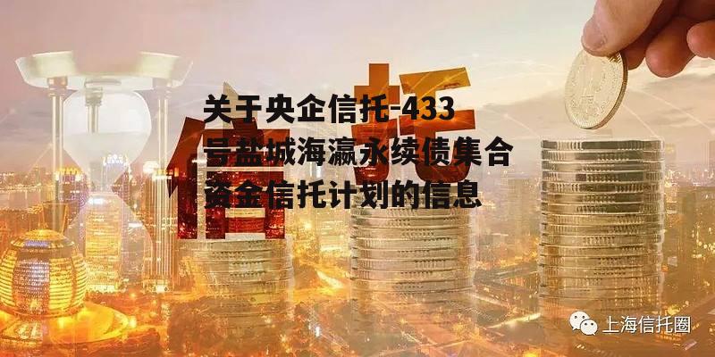 关于央企信托-433号盐城海瀛永续债集合资金信托计划的信息