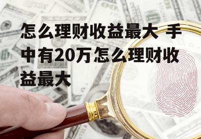 怎么理财收益最大 手中有20万怎么理财收益最大